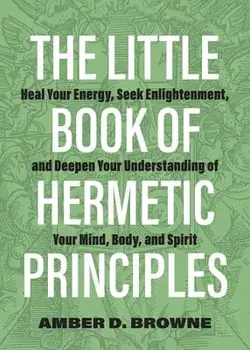 The Little Book Of Hermetic Principles. Heal Your Energy, Seek Enlightenment, and Deepen Your Understanding of Your Mind, Body, and Spirit, Paperback/Amber D. Browne