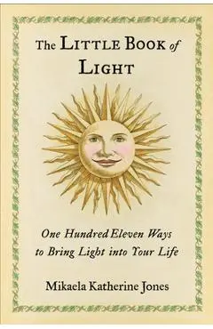 The Little Book of Light: One Hundred Eleven Ways to Bring Light Into Your Life - Mikaela Katherine Jones