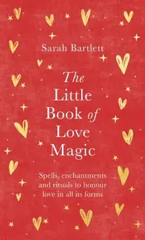 The Little Book of Love Magic. Spells, enchantments and rituals to honour love in all its forms, Hardback/Sarah Bartlett