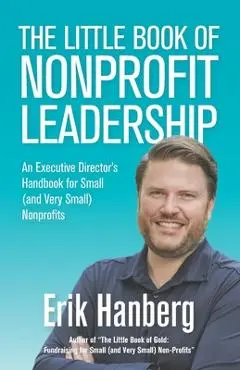 The Little Book of Nonprofit Leadership: An Executive Director's Handbook for Small (and Very Small) Nonprofits - Erik Hanberg