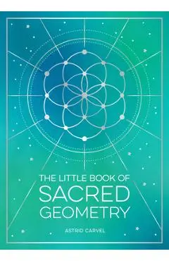The Little Book of Sacred Geometry: How to Harness the Power of Cosmic Patterns, Signs and Symbols - Astrid Carvel