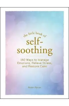 The Little Book of Self-Soothing: 150 Ways to Manage Emotions, Relieve Stress, and Restore Calm - Robin Raven