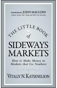 The Little Book of Sideways Markets: How to Make Money in Markets That Go Nowhere - Vitaliy N. Katsenelson