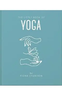 The Little Book of Yoga: An Inspiring Introduction to Everything You Need to Enhance Your Life Using Yoga - Fiona Channon