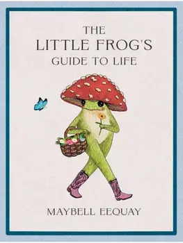 The Little Frog's Guide to Life. Love, Advice and Inspiration for Every Day from the Internet’s Beloved Mushroom Frog, Hardback/Maybell Eequay