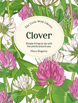 The Little Wild Library: Clover. Simple Things to Do with the Plants Around You., Hardback/Clare (Author) Gogerty