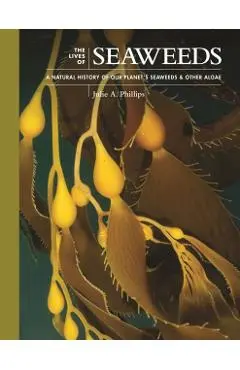The Lives of Seaweeds: A Natural History of Our Planet's Seaweeds and Other Algae - Julie A. Phillips
