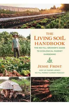 The Living Soil Handbook: The No-Till Grower's Guide to Ecological Market Gardening - Jesse Frost