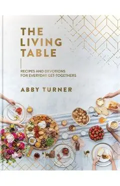 The Living Table: Recipes and Devotions for Everyday Get-Togethers - Abby Turner