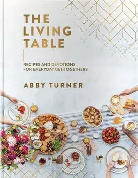 The Living Table: Recipes and Devotions for Everyday Get-Togethers, Hardcover/Abby Turner