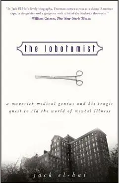 The Lobotomist: A Maverick Medical Genius and His Tragic Quest to Rid the World of Mental Illness - Jack El-hai