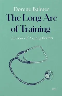 The Long Arc of Training: Six Stories of Aspiring Doctors - Dorene Balmer