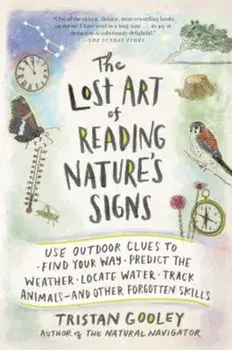 The Lost Art of Reading Nature's Signs: Use Outdoor Clues to Find Your Way, Predict the Weather, Locate Water, Track Animals--And Other Forgotten Skil, Paperback/Tristan Gooley