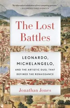 The Lost Battles: Leonardo, Michelangelo, and the Artistic Duel That Defined the Renaissance - Jonathan Jones