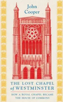 The Lost Chapel of Westminster. How a Royal Chapel Became the House of Commons, Hardback/John Cooper