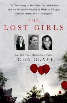 The Lost Girls: The True Story of the Cleveland Abductions and the Incredible Rescue of Michelle Knight, Amanda Berry, and Gina DeJesu, Hardcover/John Glatt