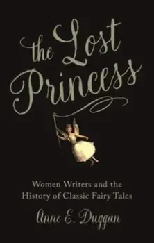 The Lost Princess. Women Writers and the History of Classic Fairy Tales, Paperback/Anne Duggan