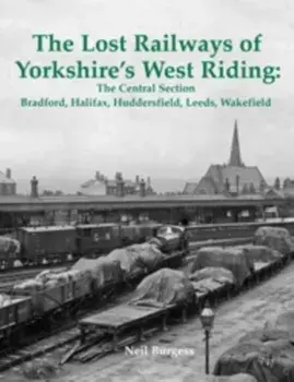 The Lost Railways of Yorkshire's West Riding: The Central Section. Bradford, Halifax, Huddersfield, Leeds, Wakefield, Paperback/Neil Burgess