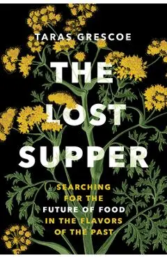 The Lost Supper: Searching for the Future of Food in the Flavors of the Past - Taras Grescoe