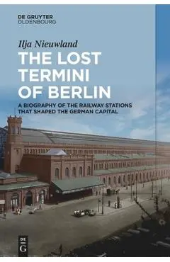 The Lost Termini of Berlin: A Biography of the Railway Stations That Shaped the German Capital - Ilja Nieuwland