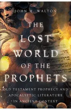 The Lost World of the Prophets: Old Testament Prophecy and Apocalyptic Literature in Ancient Contexts - John H. Walton