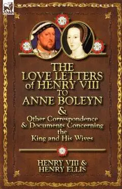 The Love Letters of Henry VIII to Anne Boleyn & Other Correspondence & Documents Concerning the King and His Wives - Henry Viii King Of England