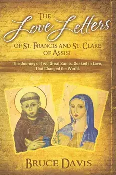 The Love Letters of St. Francis and St. Clare of Assisi: The Journey of Two Great Saints, Soaked in Love, Who Changed The World, Paperback/Bruce Davis