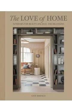 The Love of Home: Interiors for Beauty, Balance, and Belonging - Kate Marker