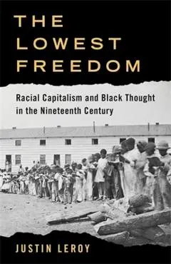 The Lowest Freedom: Racial Capitalism and Black Thought in the Nineteenth Century - Justin Leroy
