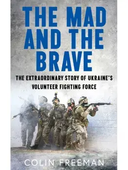 The Mad and the Brave. The Untold Story of Ukraine’s Foreign Legion, Hardback/Colin Freeman