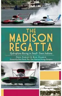 The Madison Regatta: Hydroplane Racing in Small-Town Indiana - Fred Farley