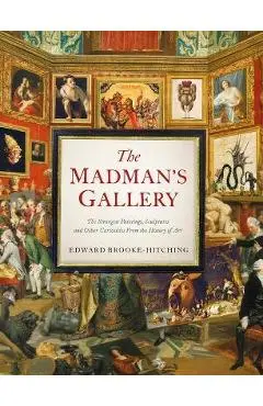 The Madman's Gallery: The Strangest Paintings, Sculptures and Other Curiosities from the History of Art - Edward Brooke-hitching
