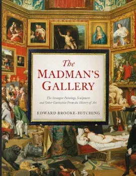 The Madman's Gallery. The Strangest Paintings, Sculptures and Other Curiosities From the History of Art, Hardback/Edward Brooke-Hitching
