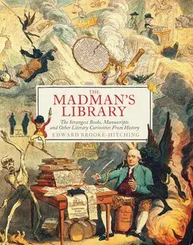 The Madman's Library: The Strangest Books, Manuscripts and Other Literary Curiosities from History, Hardcover/Edward Brooke-Hitching