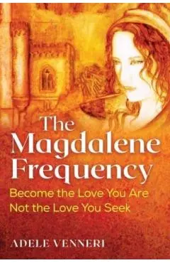 The Magdalene Frequency: Become the Love You Are, Not the Love You Seek - Adele Venneri