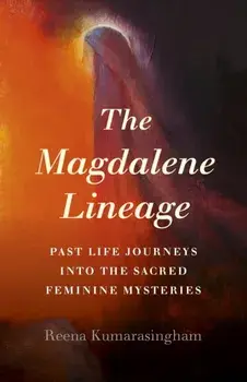 The Magdalene Lineage: Past Life Journeys Into the Sacred Feminine Mysteries, Paperback/Reena Kumarasingham