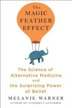 The Magic Feather Effect: The Science of Alternative Medicine and the Surprising Power of Belief, Hardcover/Melanie Warner