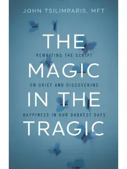 The Magic in the Tragic. Rewriting the Script on Grief and Discovering Happiness in Our Darkest Days - A New Approach to Resilience, Grieving, and Healing in the Midst of Tragedy or Trauma, Hardback/John Tsilimparis