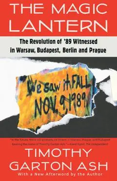 The Magic Lantern: The Revolution of '89 Witnessed in Warsaw, Budapest, Berlin, and Prague - Timothy Garton Ash
