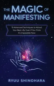 The Magic of Manifesting: 15 Advanced Techniques to Attract Your Best Life, Even If You Think It's Impossible Now/Ryuu Shinohara