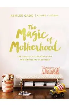 The Magic of Motherhood: The Good Stuff, the Hard Stuff, and Everything in Between - Ashlee Gadd
