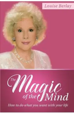 The Magic of the Mind: How To Do What You Want With Your Life - Louise Berlay