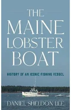 The Maine Lobster Boat: History of an Iconic Fishing Vessel - Daniel Sheldon Lee