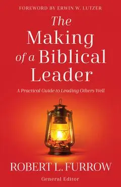 The Making of a Biblical Leader: A Practical Guide to Leading Others Well - Robert L. Furrow