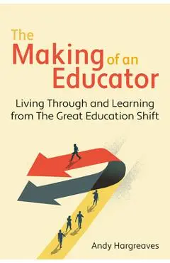 The Making of an Educator: Living Through and Learning from the Great Education Shift - Andy Hargreaves