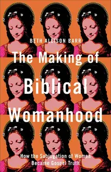 The Making of Biblical Womanhood: How the Subjugation of Women Became Gospel Truth, Paperback/Beth Allison Barr