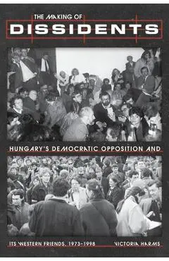The Making of Dissidents: Hungary's Democratic Opposition and Its Western Friends, 1973-1998 - Victoria Harms
