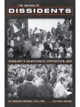 The Making of Dissidents. Hungary's Democratic Opposition and its Western Friends, 1973-1998, Hardback/Victoria Harms