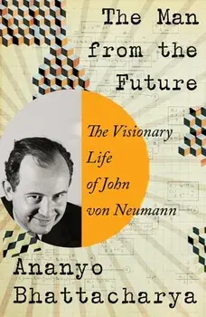 The Man from the Future: The Visionary Life of John Von Neumann, Hardcover/Ananyo Bhattacharya