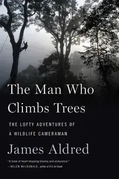 The Man Who Climbs Trees: The Lofty Adventures of a Wildlife Cameraman, Paperback/James Aldred